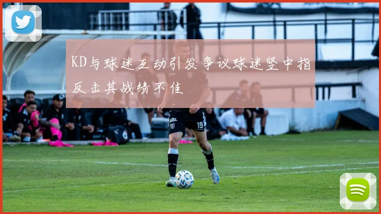 KD与球迷互动引发争议球迷竖中指反击其战绩不佳