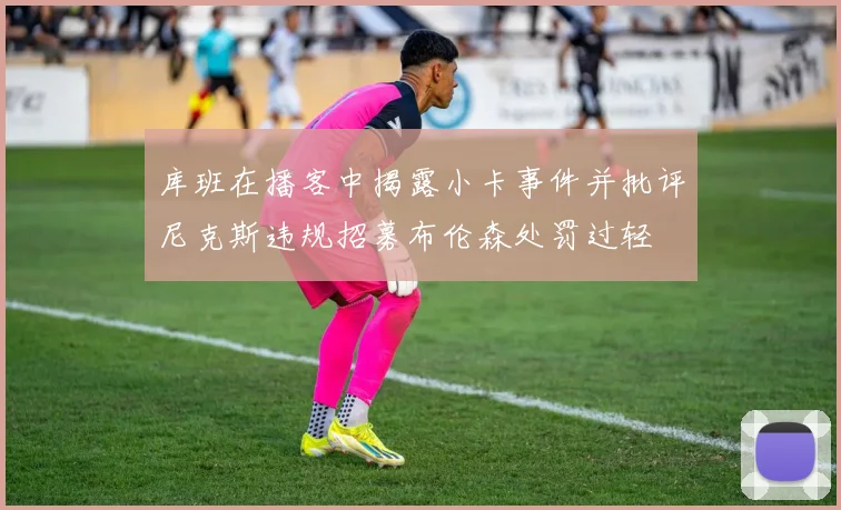 库班在播客中揭露小卡事件并批评尼克斯违规招募布伦森处罚过轻