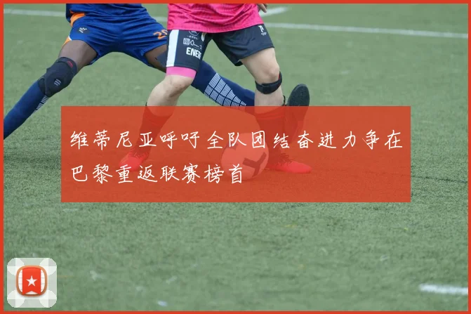 维蒂尼亚呼吁全队团结奋进力争在巴黎重返联赛榜首
