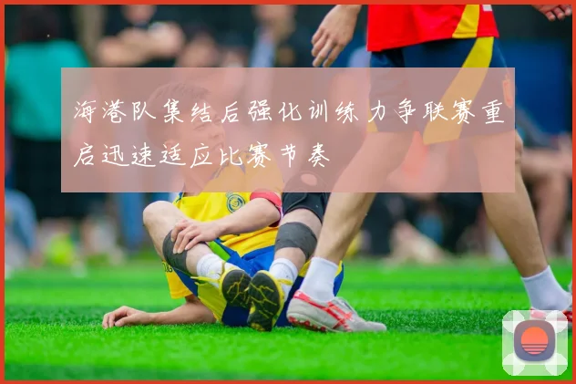 海港队集结后强化训练力争联赛重启迅速适应比赛节奏