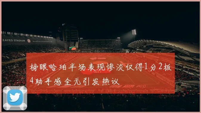 榜眼哈珀半场表现惨淡仅得1分2板4助手感全无引发热议