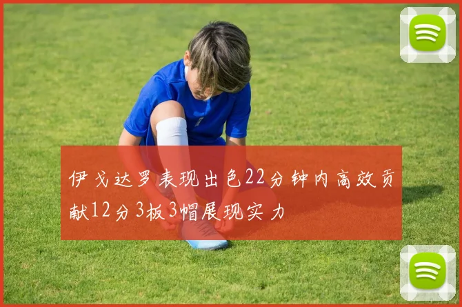 伊戈达罗表现出色22分钟内高效贡献12分3板3帽展现实力