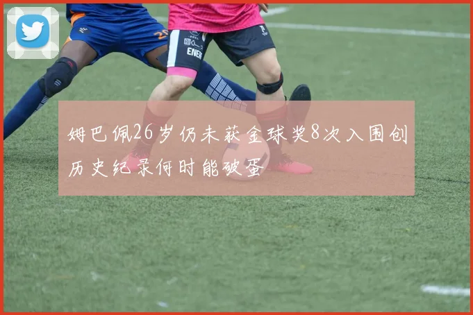 姆巴佩26岁仍未获金球奖8次入围创历史纪录何时能破蛋