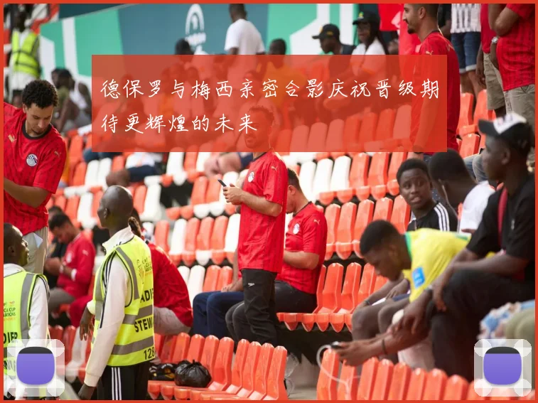 德保罗与梅西亲密合影庆祝晋级期待更辉煌的未来
