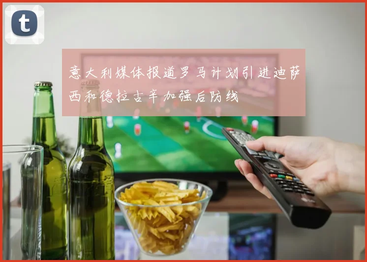 意大利媒体报道罗马计划引进迪萨西和德拉古辛加强后防线