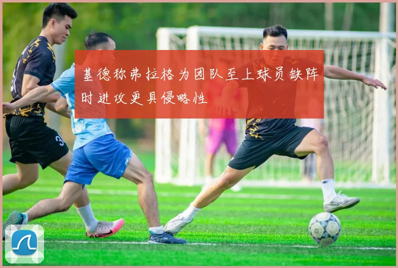 基德称弗拉格为团队至上球员缺阵时进攻更具侵略性
