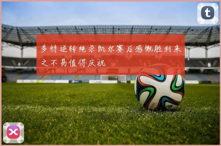 多特逆转绝杀凯尔赛后感慨胜利来之不易值得庆祝