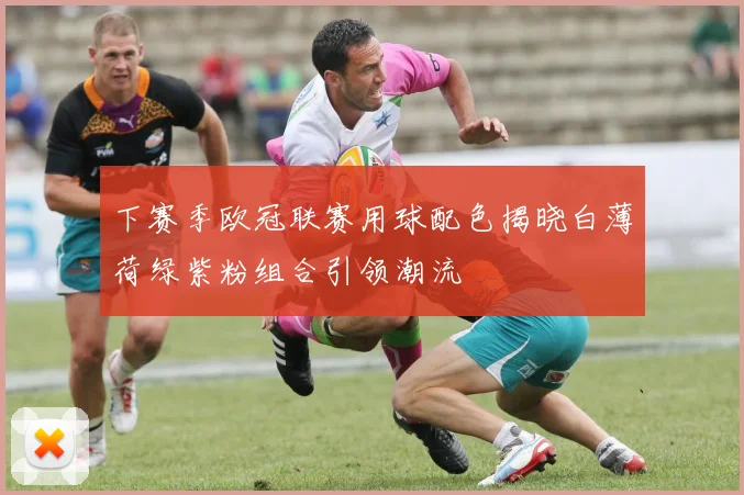 下赛季欧冠联赛用球配色揭晓白薄荷绿紫粉组合引领潮流