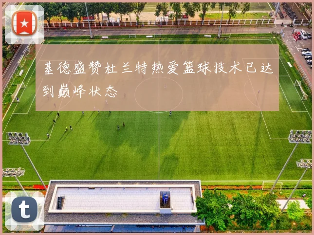 基德盛赞杜兰特热爱篮球技术已达到巅峰状态
