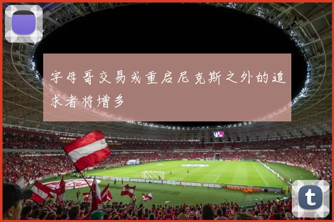 字母哥交易或重启尼克斯之外的追求者将增多