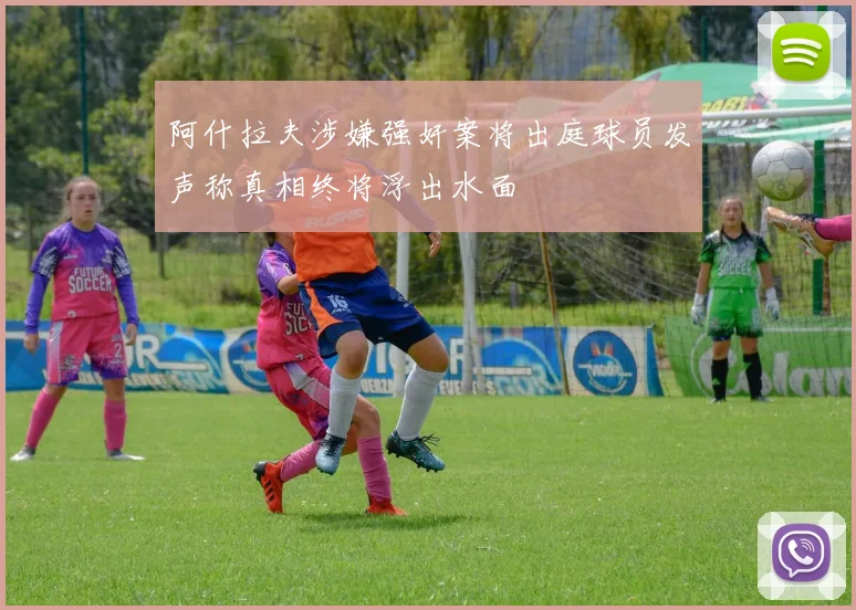 阿什拉夫涉嫌强奸案将出庭球员发声称真相终将浮出水面