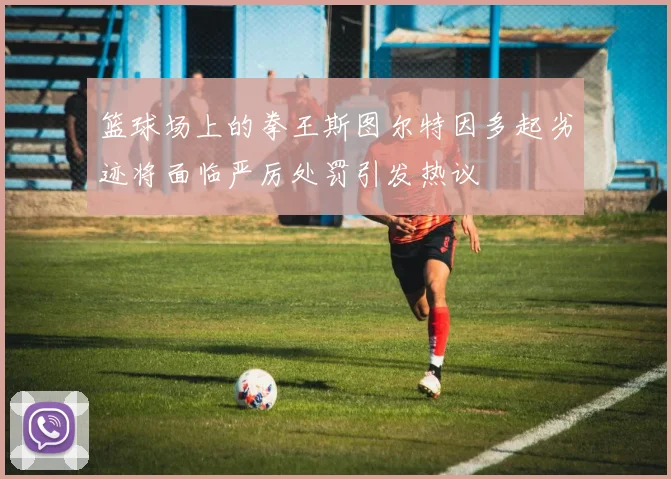 篮球场上的拳王斯图尔特因多起劣迹将面临严厉处罚引发热议