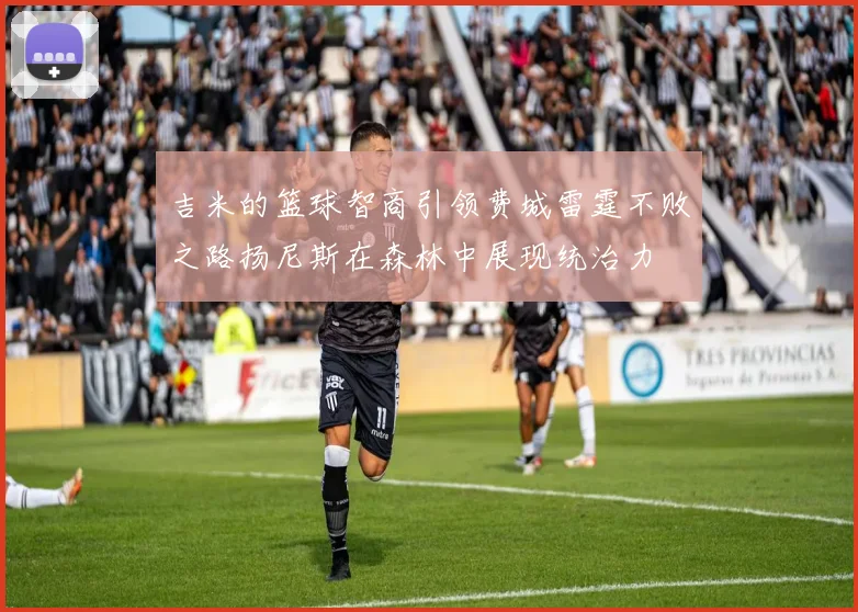 吉米的篮球智商引领费城雷霆不败之路扬尼斯在森林中展现统治力