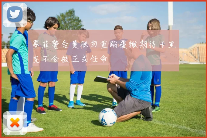 墨菲警告曼联勿重蹈覆辙期待卡里克不会被正式任命