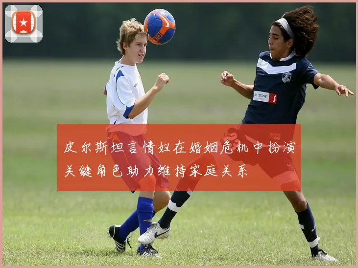 皮尔斯坦言情妇在婚姻危机中扮演关键角色助力维持家庭关系