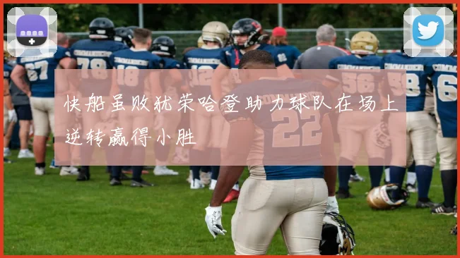 快船虽败犹荣哈登助力球队在场上逆转赢得小胜