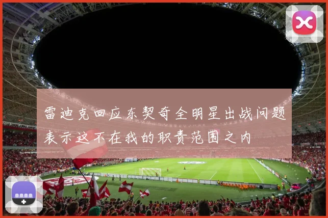 雷迪克回应东契奇全明星出战问题表示这不在我的职责范围之内