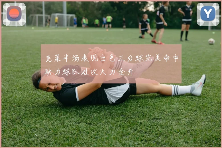 克莱半场表现出色三分球完美命中助力球队进攻火力全开