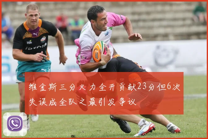 维金斯三分火力全开贡献23分但6次失误成全队之最引发争议