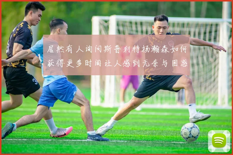 居然有人询问斯普利特杨瀚森如何获得更多时间让人感到无奈与困惑