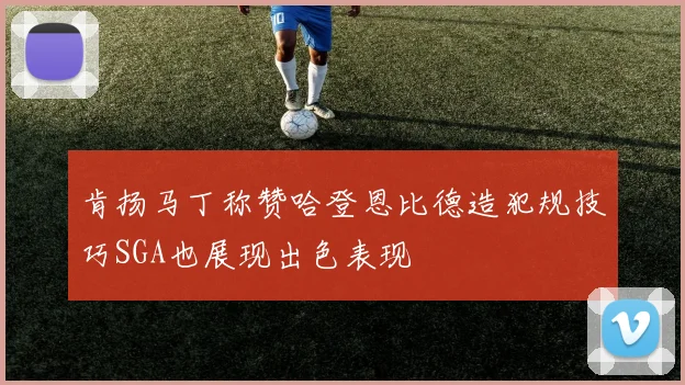 肯扬马丁称赞哈登恩比德造犯规技巧SGA也展现出色表现