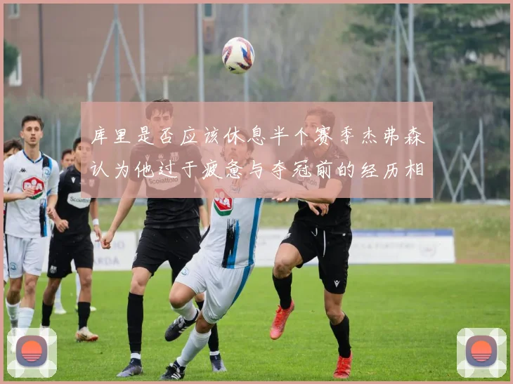 库里是否应该休息半个赛季杰弗森认为他过于疲惫与夺冠前的经历相似