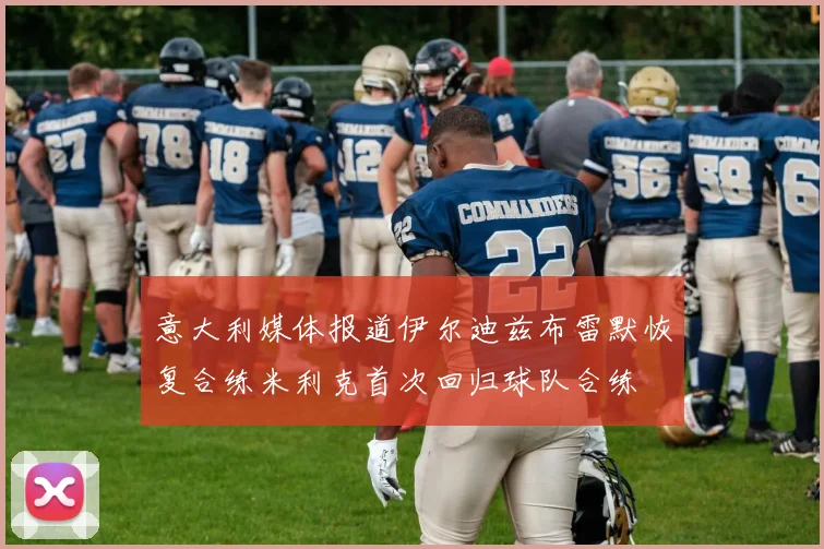 意大利媒体报道伊尔迪兹布雷默恢复合练米利克首次回归球队合练