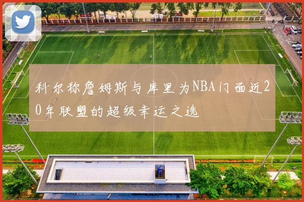 科尔称詹姆斯与库里为NBA门面近20年联盟的超级幸运之选