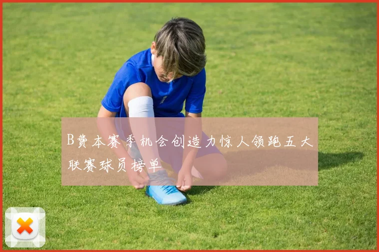 B费本赛季机会创造力惊人领跑五大联赛球员榜单