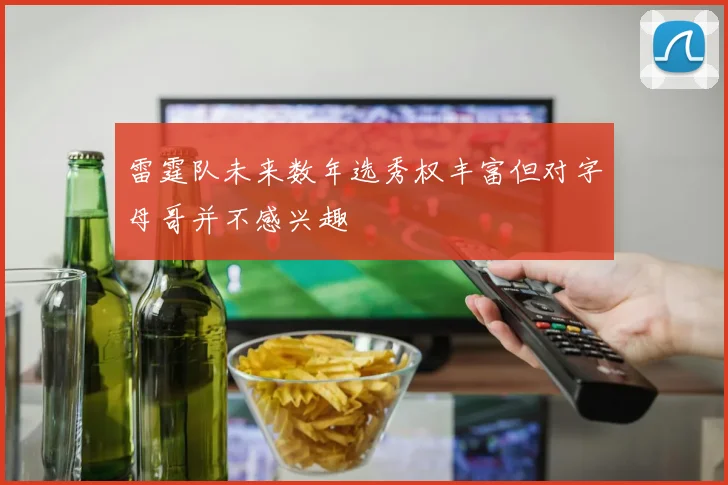 雷霆队未来数年选秀权丰富但对字母哥并不感兴趣
