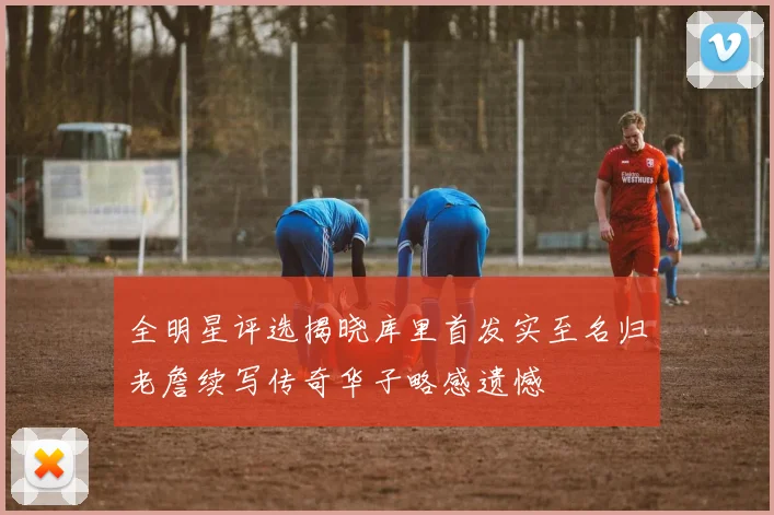 全明星评选揭晓库里首发实至名归老詹续写传奇华子略感遗憾