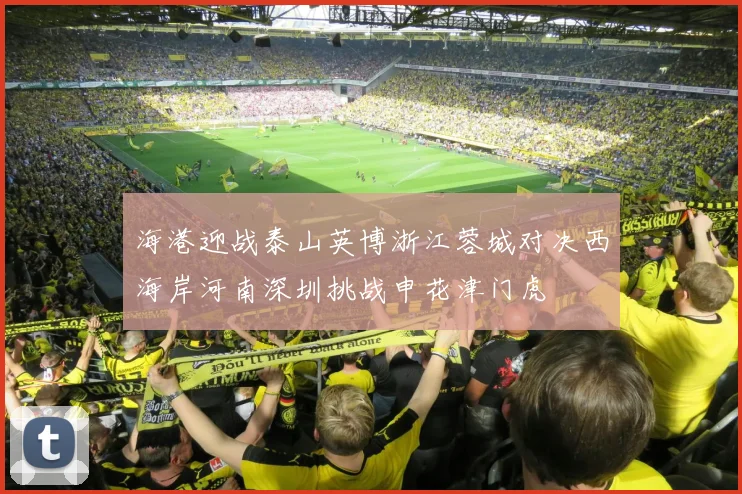 海港迎战泰山英博浙江蓉城对决西海岸河南深圳挑战申花津门虎