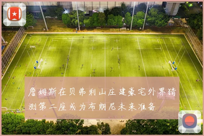 詹姆斯在贝弗利山庄建豪宅外界猜测第二座或为布朗尼未来准备