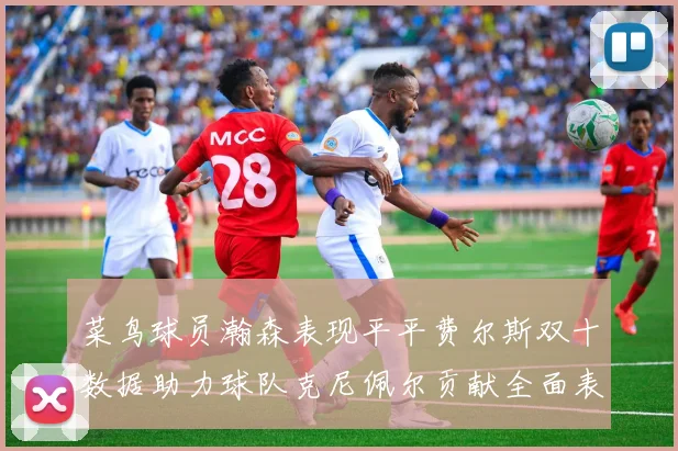 菜鸟球员瀚森表现平平费尔斯双十数据助力球队克尼佩尔贡献全面表现