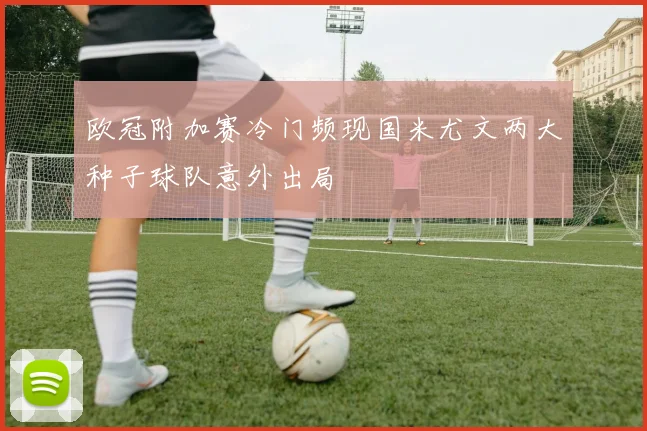欧冠附加赛冷门频现国米尤文两大种子球队意外出局