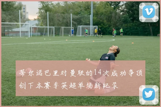 蒂尔诺巴里对曼联的14次成功争顶创下本赛季英超单场新纪录