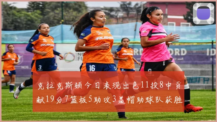 克拉克斯顿今日表现出色11投8中贡献19分7篮板5助攻3盖帽助球队获胜