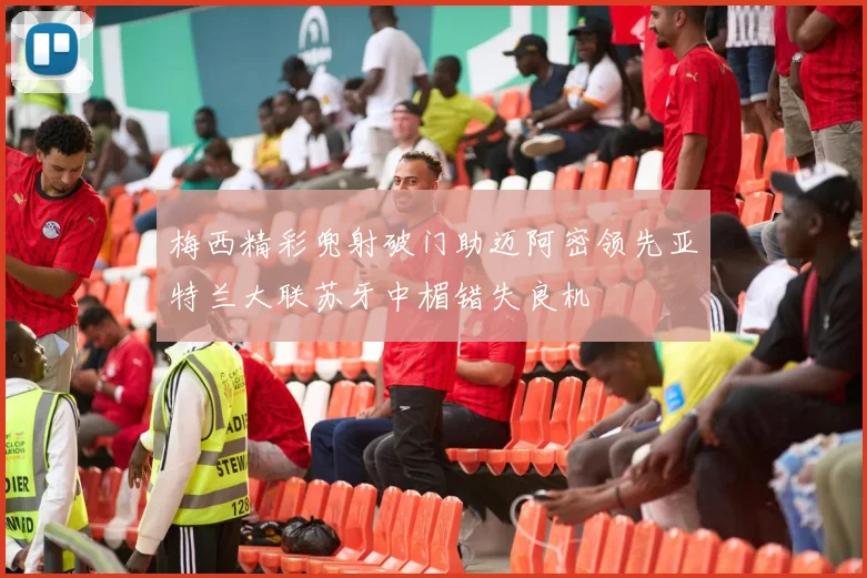 梅西精彩兜射破门助迈阿密领先亚特兰大联苏牙中楣错失良机