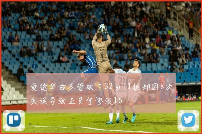 爱德华兹尽管砍下32分11板却因8次失误导致正负值惨淡16