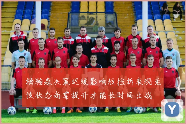 杨瀚森决策迟缓影响短挡拆表现竞技状态尚需提升才能长时间出战