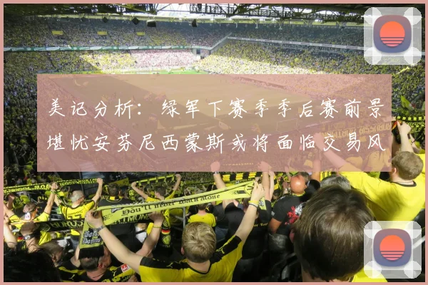 美记分析：绿军下赛季季后赛前景堪忧安芬尼西蒙斯或将面临交易风险
