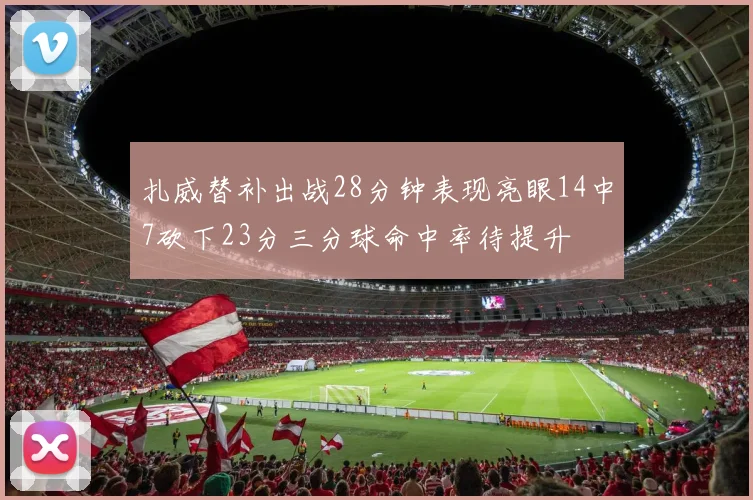 扎威替补出战28分钟表现亮眼14中7砍下23分三分球命中率待提升