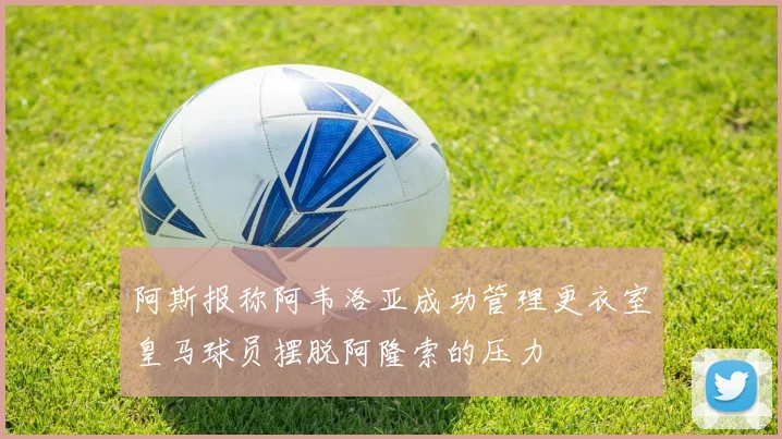 阿斯报称阿韦洛亚成功管理更衣室皇马球员摆脱阿隆索的压力