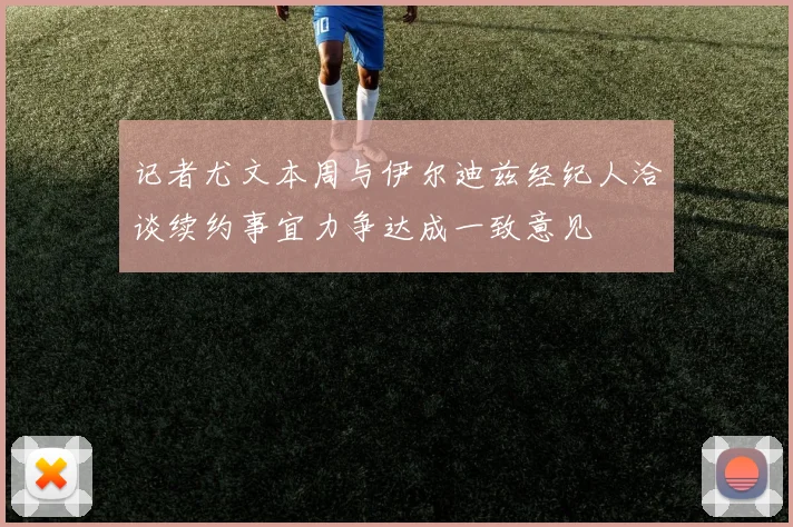 记者尤文本周与伊尔迪兹经纪人洽谈续约事宜力争达成一致意见