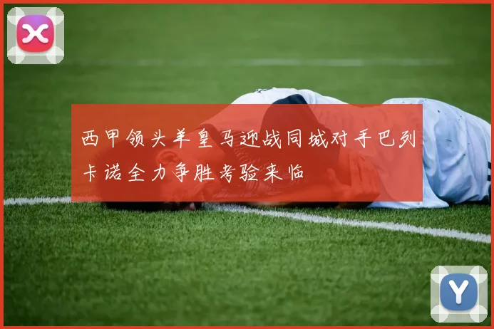 西甲领头羊皇马迎战同城对手巴列卡诺全力争胜考验来临