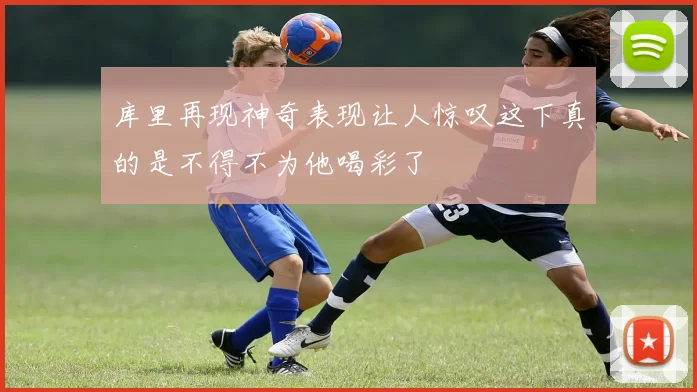 库里再现神奇表现让人惊叹这下真的是不得不为他喝彩了