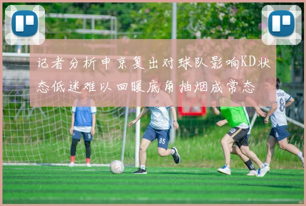 记者分析申京复出对球队影响KD状态低迷难以回暖底角抽烟成常态