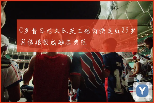 C罗昔日尤文队友工地打拼走红25岁因伤退役成励志典范