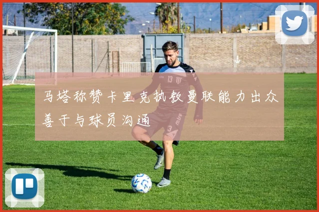 马塔称赞卡里克执教曼联能力出众善于与球员沟通