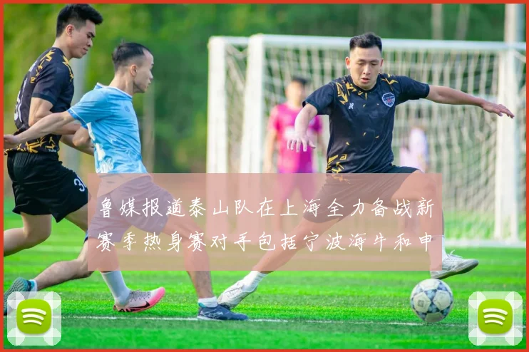 鲁媒报道泰山队在上海全力备战新赛季热身赛对手包括宁波海牛和申花